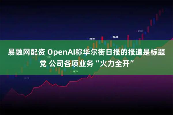 易融网配资 OpenAI称华尔街日报的报道是标题党 公司各项业务“火力全开”