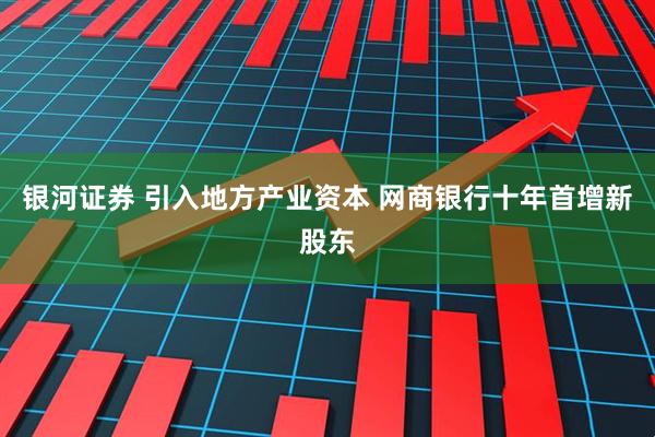 银河证券 引入地方产业资本 网商银行十年首增新股东