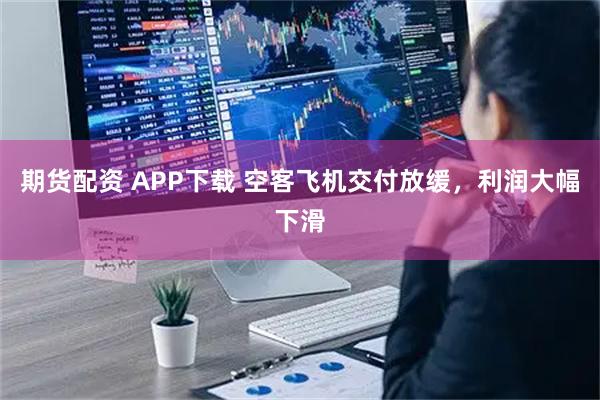 期货配资 APP下载 空客飞机交付放缓，利润大幅下滑