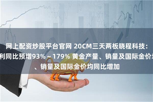 网上配资炒股平台官网 20CM三天两板晓程科技：2025年净利同比预增93%～179% 黄金产量、销量及国际金价均同比增加