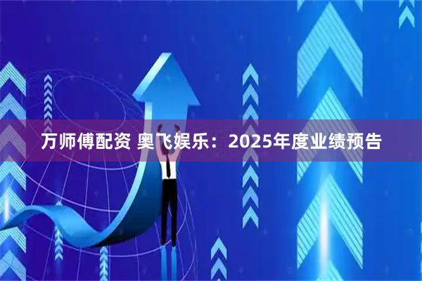 万师傅配资 奥飞娱乐：2025年度业绩预告