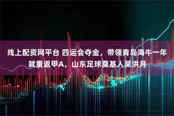 线上配资网平台 四运会夺金，带领青岛海牛一年就重返甲A，山东足球奠基人吴洪月