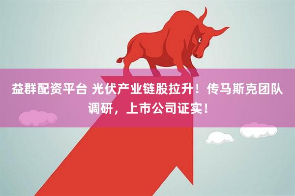 益群配资平台 光伏产业链股拉升！传马斯克团队调研，上市公司证实！