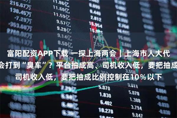 富阳配资APP下载 一探上海两会｜上海市人大代表杨国平：为什么总会打到“臭车”？平台抽成高、司机收入低，要把抽成比例控制在10％以下