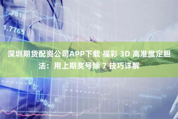 深圳期货配资公司APP下载 福彩 3D 高准度定胆法：用上期奖号除 7 技巧详解