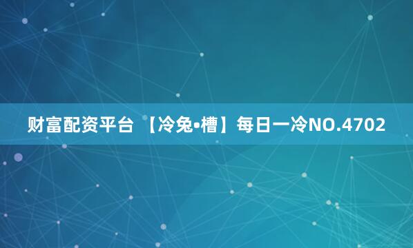财富配资平台 【冷兔•槽】每日一冷NO.4702