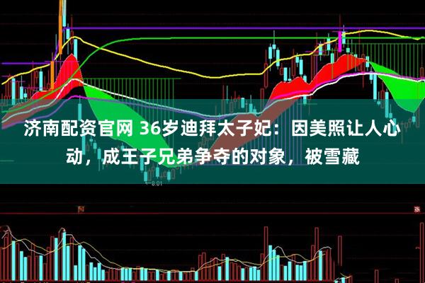 济南配资官网 36岁迪拜太子妃：因美照让人心动，成王子兄弟争夺的对象，被雪藏