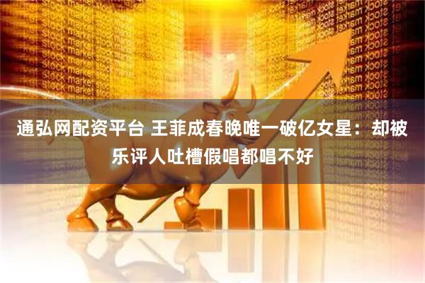 通弘网配资平台 王菲成春晚唯一破亿女星：却被乐评人吐槽假唱都唱不好