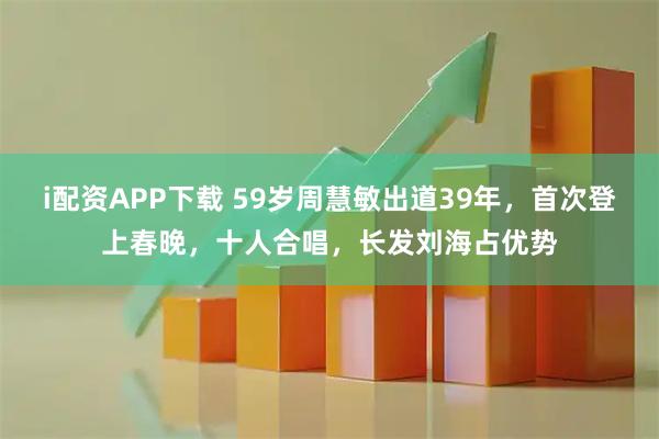 i配资APP下载 59岁周慧敏出道39年，首次登上春晚，十人合唱，长发刘海占优势